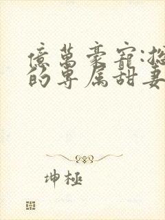 亿万豪宠:总裁的专属甜妻