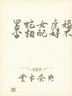 男蛇女虎婚姻是否相配好不好