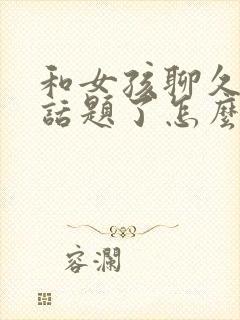 和女孩聊久了没话题了怎么办