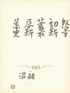 叶辰萧初然刚刚更新最新章节免费阅读全文