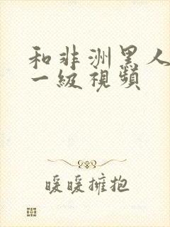 和非洲黑人啪啪一级视频