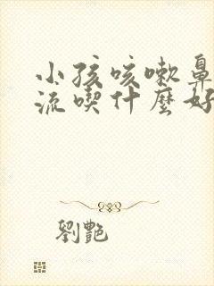 小孩咳嗽鼻涕倒流吃什么好的快