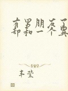 有男朋友了自己却和一个异性聊暧昧