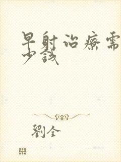 早射治疗需花多少钱