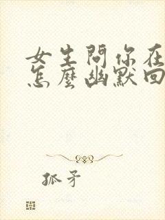 女生问你在干嘛怎么幽默回复