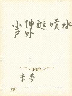 小伸进喷水91户外