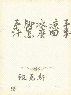 手脚冰凉手心冒汗怎么回事