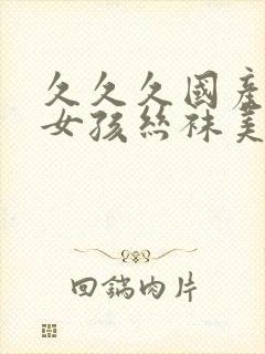 久久久国产日本女孩丝袜美腿一