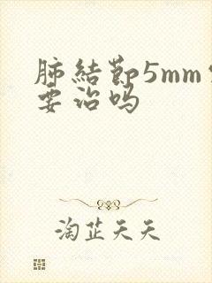 肺结节5mm需要治吗