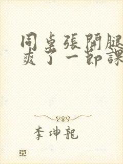 同桌张开腿让我爽了一节课