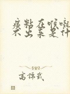 痰粘在喉咙里咳不出来是什么原因