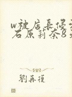 w被店长侵污的石原莉奈8天