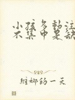 小孩多动注意力不集中是缺什么