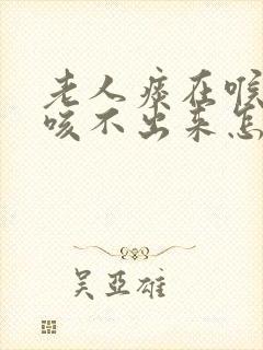 老人痰在喉咙里咳不出来怎么办