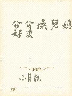 公公操儿媳嗯嗯好爽