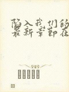 陷入我们的热恋最新章节在线