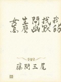 女生问找我干嘛怎么幽默的回复