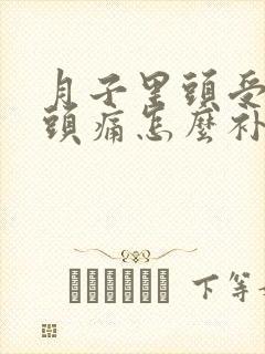 月子里头受风了头痛怎么补救