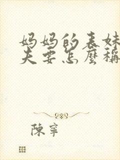 妈妈的表妹的丈夫要怎么称呼