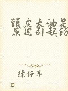 头皮太油是什么原因引起的封面