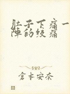 肚子下痛一阵一阵的绞痛