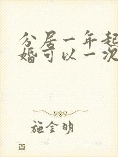 分居一年起诉离婚可以一次判离吗