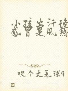 小孩出汗后吹风感冒是风热还是风寒