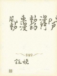 风车动漫p专注动漫的门户网站官网封面