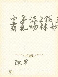 少年派2钱三一霸气吻林妙妙