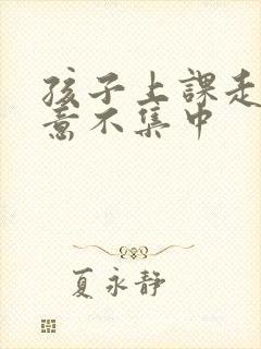 孩子上课走神注意不集中