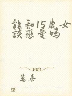 能和15岁女生谈恋爱吗