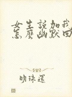 女生说加我干嘛怎么幽默回复