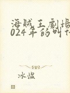 海贼王剧场版2024年的叫什么