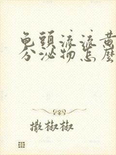 龟头流流黄脓状分泌物怎么回事