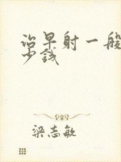 治早射一般花多少钱