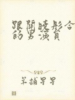 跟关晓彤合作过的男演员封面