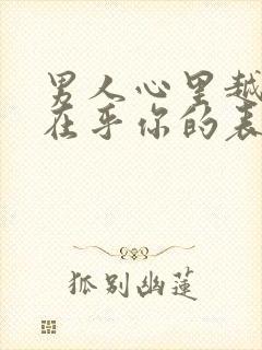 男人心里越来越在乎你的表现