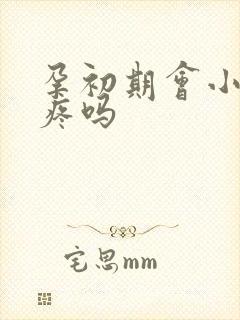 孕初期会小肚子疼吗