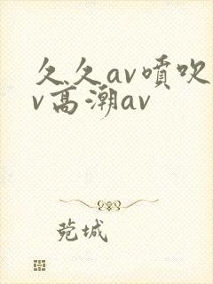 久久av喷吹av高潮av