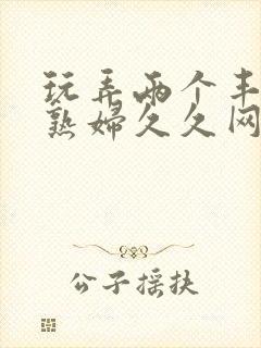 玩弄两个丰满老熟妇久久网