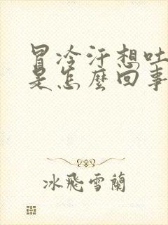 冒冷汗想吐头晕是怎么回事