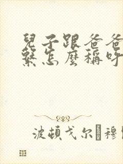 儿子跟爸爸的关系怎么称呼