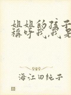 姐姐的孩子怎么称呼我,我是妹妹