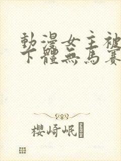 动漫女主被扒光下体无马赛克视频