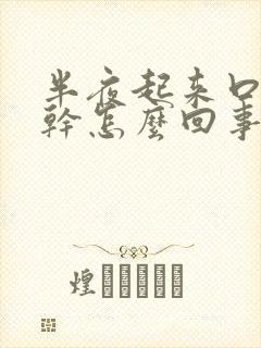 半夜起来口苦口干怎么回事