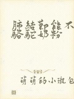 肺结节能不能喝骆驼奶粉