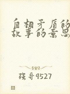 自相矛盾的寓言故事的意思是什么