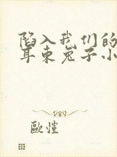 陷入我们的热恋耳东兔子小说新章节列表