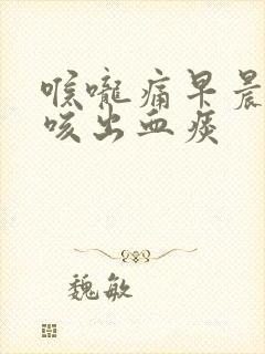 喉咙痛早晨起床咳出血痰