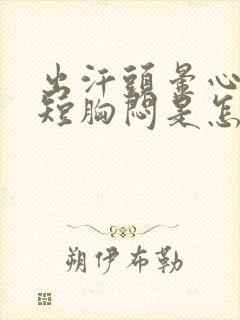 出汗头晕心慌气短胸闷是怎么回事